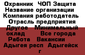 Охранник. ЧОП Защита › Название организации ­ Компания-работодатель › Отрасль предприятия ­ Другое › Минимальный оклад ­ 1 - Все города Работа » Вакансии   . Адыгея респ.,Адыгейск г.